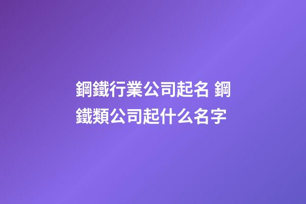 鋼鐵行業公司起名 鋼鐵類公司起什么名字-第1張-公司起名-玄機派